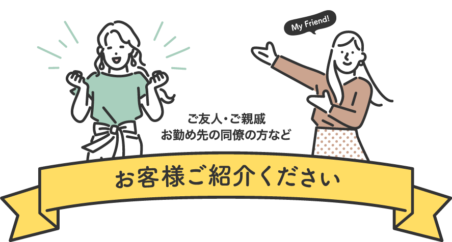 ご友人・ご親戚お勤め先の同僚の方など お客様ご紹介ください