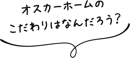 オスカーホームのこだわりはなんだろう？